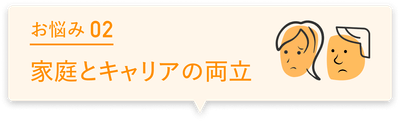 お悩み02 家庭とキャリアの両立