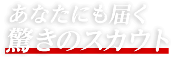 あなたにも届く驚きのスカウト