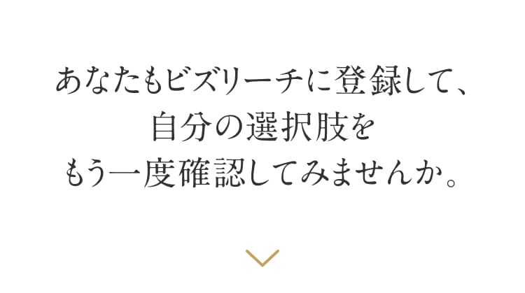 あ なたもビズリーチに登録して、自分の選択肢をもう一度確認してみませんか。