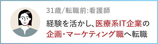 31歳/転職前：看護師 経験を活かし、医療系IT企業の企画・マーケティング職へ転職