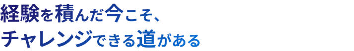 経験を積んだ今こそ、チャレンジできる道がある