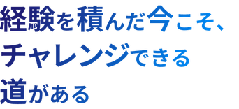 経験を積んだ今こそ、チャレンジできる道がある